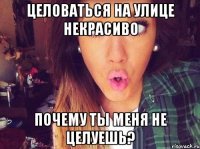 ЦЕЛОВАТЬСЯ НА УЛИЦЕ НЕКРАСИВО ПОЧЕМУ ТЫ МЕНЯ НЕ ЦЕЛУЕШЬ?