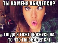 Ты на меня обиделся? Тогда я тоже обижусь на то что ты обиделся!