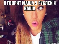 я говрит маша 5 рублей и ваша 