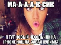 Ма-а-а-а-к-сик Я тут новый чехольчик на iphone нашла, завай купим!?