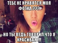 тебе не нравятся моя фотка ??? но ты ведь говорил что я красивая !!!