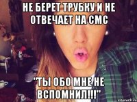 Не берет трубку и не отвечает на смс "Ты обо мне не вспомнил!!!"