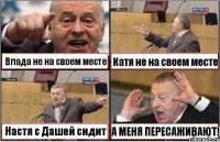 Влада не на своем месте Катя не на своем месте Настя с Дашей сидит А МЕНЯ ПЕРЕСАЖИВАЮТ!