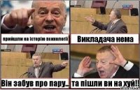 прийшли на історію психології Викладача нема Він забув про пару... та пішли ви на хуй!!