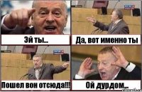 Эй ты... Да, вот именно ты Пошел вон отсюда!!! Ой дурдом...