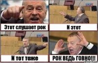 Этот слушает рок И этот И тот тоже РОК ВЕДЬ ГОВНО!!!