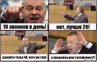 10 звонков в день! нет, лучше 20! давайте тогда 40, чего уж там! я продавец или телефонист?!