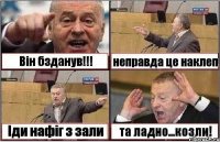 Він бзданув!!! неправда це наклеп Іди нафіг з зали та ладно...козли!