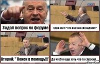 Задал вопрос на форуме Один орет: " Сто раз уже обсуждали!!" Второй: " Поиск в помощь!!!" Да чтоб я еще хоть что то спросил.....