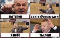 ты тупой а а хто я?,я призедент я всё! ты лол!