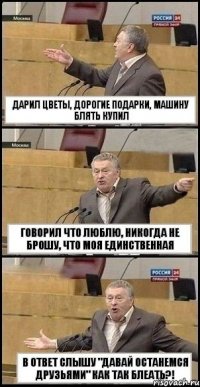 дарил цветы, дорогие подарки, машину блять купил говорил что люблю, никогда не брошу, что моя единственная В ОТВЕТ СЛЫШУ "ДАВАЙ ОСТАНЕМСЯ ДРУЗЬЯМИ" КАК ТАК БЛЕАТЬ?!