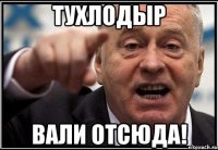 ТУХЛОДЫР ВАЛИ ОТСЮДА!