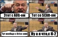 Этот с AUG-ом Тот со SCAR-ом Тут вообще с Kriss-ами Ну а я что,с К-2