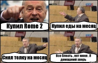 Купил Rome 2 Купил еды на месяц Снял телку на месяц Все блеать , нет меня . Я домашний зверь