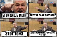 ТЫ ВИДИШЬ МЕНЯ! ВОТ ТОТ ЛАЙК ПОСТАВИЛ ЭТОТ ТОЖЕ А ТЫ ПРОИГНОРИЛ? ЗЮГАНОВ ЧТО ЛИ?