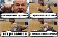 разговариваю с друзьями это разошелся со своей тот развёлся а я стабильно одинок блеать!