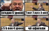 сегодня 6 уроков 1 мат 2 русс 3 англ у 5 Б вон 4 урока чё офигели