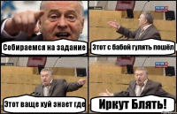 Собираемся на задание Этот с бабой гулять пошёл Этот ваще хуй знает где Иркут Блять!