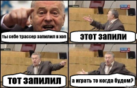 ты себе трассер запилил в хоп этот запили тот запилил а играть то когда будем?