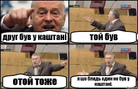 друг був у каштані той був отой тоже я шо блядь один не був у каштані.