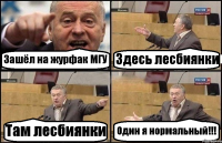 Зашёл на журфак МГУ Здесь лесбиянки Там лесбиянки Один я нормальный!!!