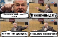 Приходишь, такой, с утра на работу. Этим нужны ДУТы И вот тем Тоже Дуты нужны А у нас , блять "Виксина" нет!!!