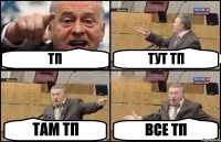 ТП ТУТ ТП ТАМ ТП ВСЕ ТП