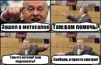 Зашел в мотосалон Там:вам помочь? Там:что хотели? вам подсказать? Заебали, я просто смотрю!