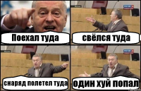 Поехал туда свёлся туда снаряд полетел туда один хуй попал