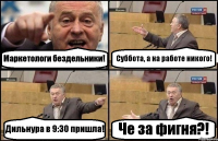 Маркетологи бездельники! Суббота, а на работе никого! Дильнура в 9:30 пришла! Че за фигня?!