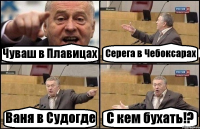 Чуваш в Плавицах Серега в Чебоксарах Ваня в Судогде С кем бухать!?