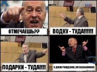 Отмечаешь?? Водку - туда!!!!!! Подарки - туда!!!! С Днем Рождения, Потааааапик))))