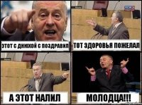 Этот с днюхой с поздравил Тот здоровья пожелал А этот налил МОЛОДЦА!!!