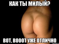 как ты милый? вот, вооот уже отлично