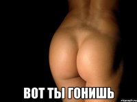  вот ты гонишь