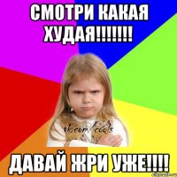 смотри какая худая!!!!!!! давай жри уже!!!!