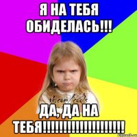 я на тебя обиделась!!! да, да на тебя!!!!!!!!!!!!!!!!!!!!