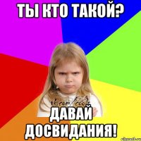 Ты кто такой? Давай досвидания!