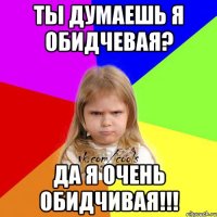 ты думаешь я обидчевая? да я очень обидчивая!!!