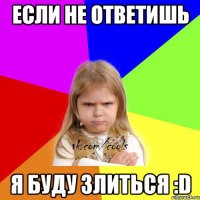 Если не ответишь я буду злиться :D