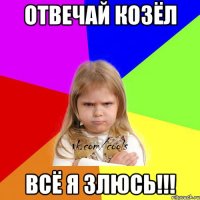 Отвечай козёл Всё я злюсь!!!