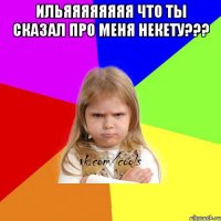 Ильяяяяяяяя что ты сказал про меня Некету??? 