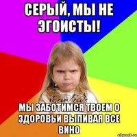 Серый, мы не эгоисты! мы заботимся твоем о здоровьи выпивая все вино