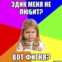 Эдик меня не любит? Вот фигня?