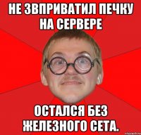 Не звприватил печку на сервере Остался без железного сета.