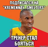 Подписался на "kremennay_smelters" Тренер стал бояться