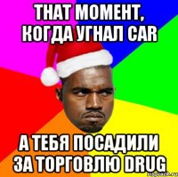 THAT МОМЕНТ, КОГДА УГНАЛ CAR А ТЕБЯ ПОСАДИЛИ ЗА ТОРГОВЛЮ DRUG