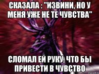 Сказала : "извини, но у меня уже не те чувства" Сломал ей руку, что бы привести в чувство