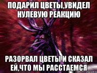 Подарил цветы,увидел нулевую реакцию Разорвал цветы и сказал ей,что мы расстаемся