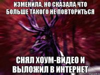 изменила, но сказала что больше такого не повториться снял хоум-видео и выложил в интернет